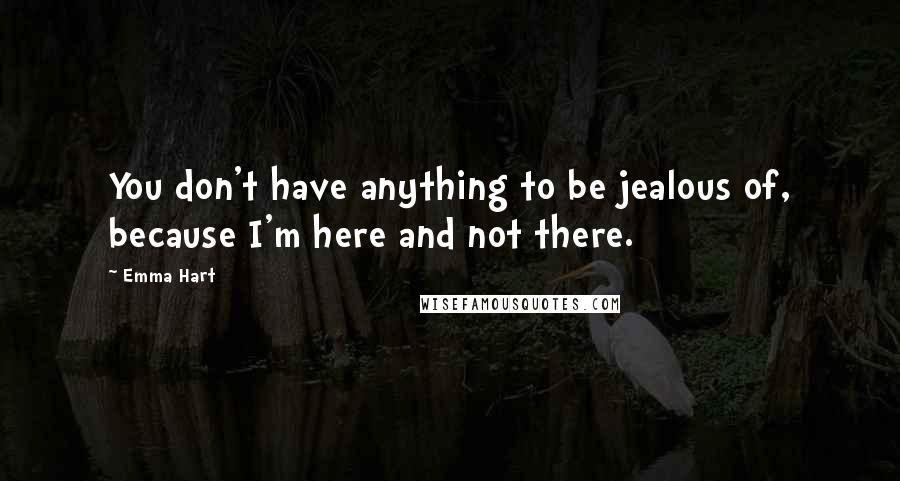 Emma Hart quotes: You don't have anything to be jealous of, because I'm here and not there. Emma Hart quotes: You don't have anything to be jealous of, because I'm here and not there.