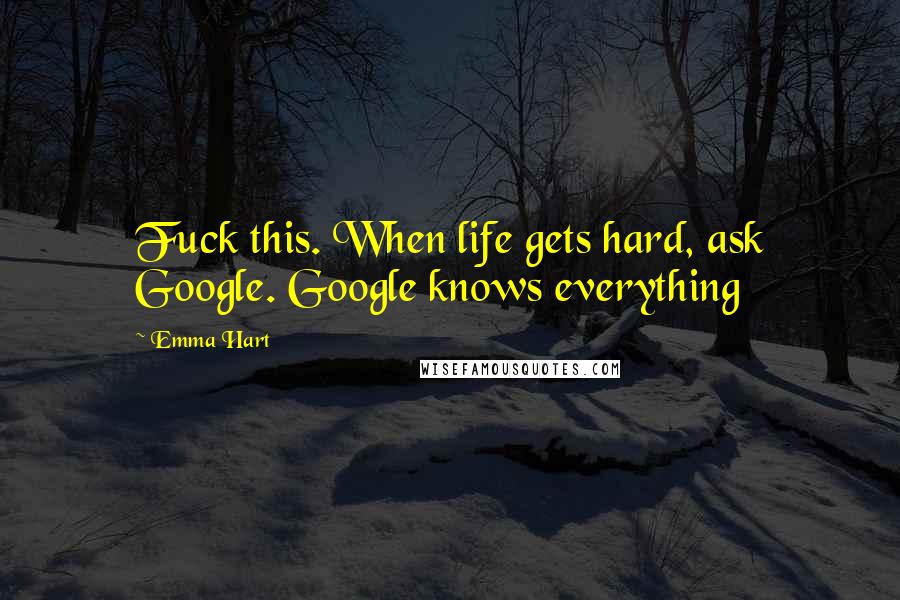 Emma Hart quotes: Fuck this. When life gets hard, ask Google. Google knows everything Emma Hart quotes: Fuck this. When life gets hard, ask Google. Google knows everything