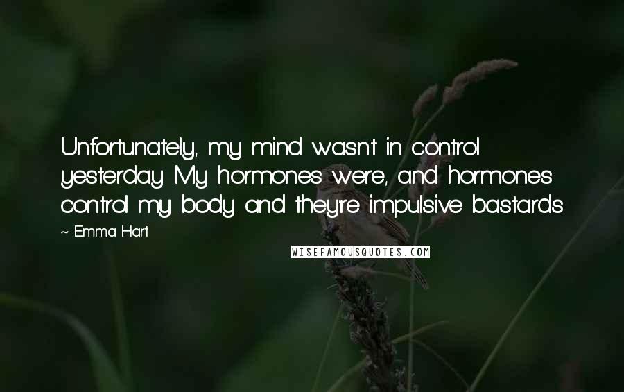 Emma Hart quotes: Unfortunately, my mind wasn't in control yesterday. My hormones were, and hormones control my body and they're impulsive bastards.