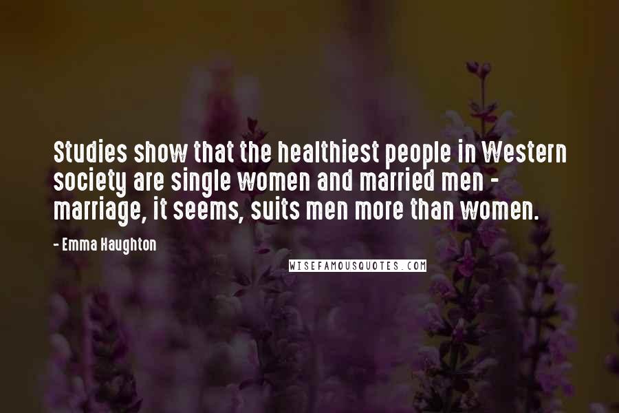 Emma Haughton quotes: Studies show that the healthiest people in Western society are single women and married men - marriage, it seems, suits men more than women.