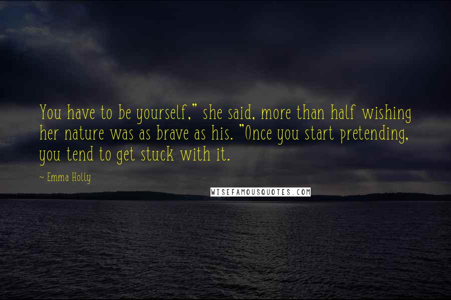 Emma Holly quotes: You have to be yourself," she said, more than half wishing her nature was as brave as his. "Once you start pretending, you tend to get stuck with it. Emma Holly quotes: You have to be yourself," she said, more than half wishing her nature was as brave as his. "Once you start pretending, you tend to get stuck with it.