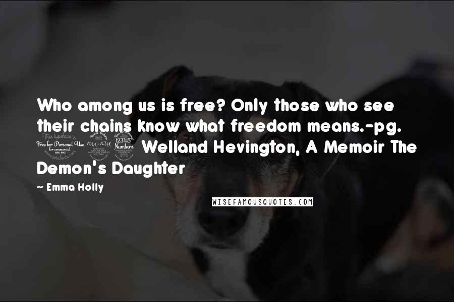 Emma Holly quotes: Who among us is free? Only those who see their chains know what freedom means.-pg. 123 Welland Hevington, A Memoir The Demon's Daughter