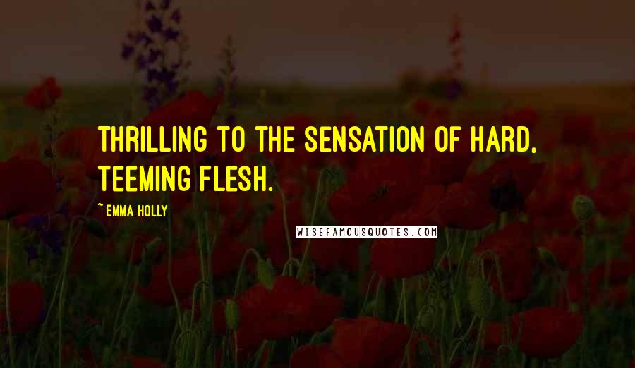 Emma Holly quotes: Thrilling to the sensation of hard, teeming flesh.