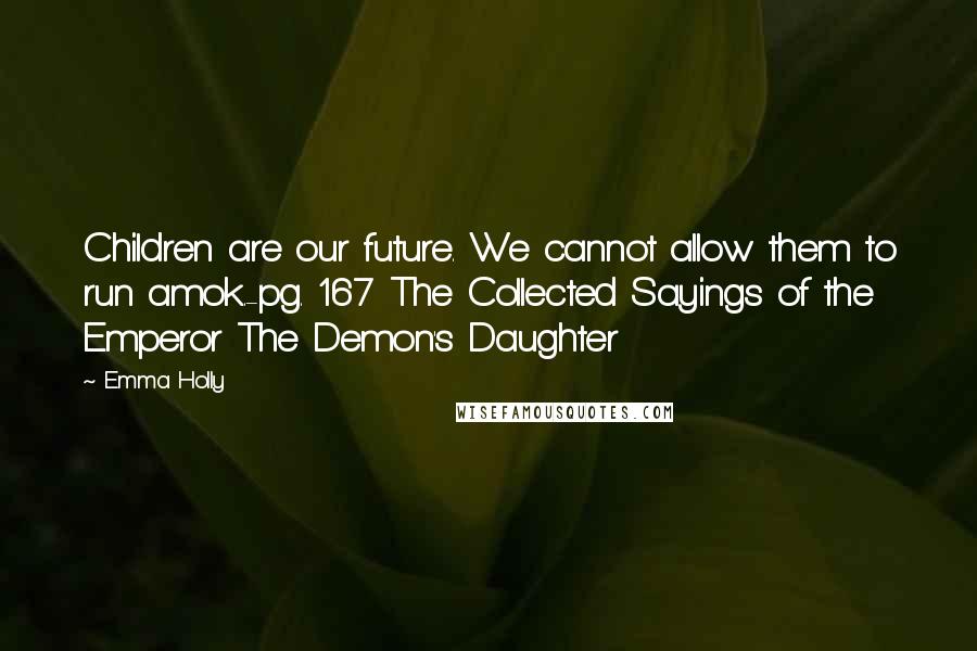 Emma Holly quotes: Children are our future. We cannot allow them to run amok.-pg. 167 The Collected Sayings of the Emperor The Demon's Daughter Emma Holly quotes: Children are our future. We cannot allow them to run amok.-pg. 167 The Collected Sayings of the Emperor The Demon's Daughter
