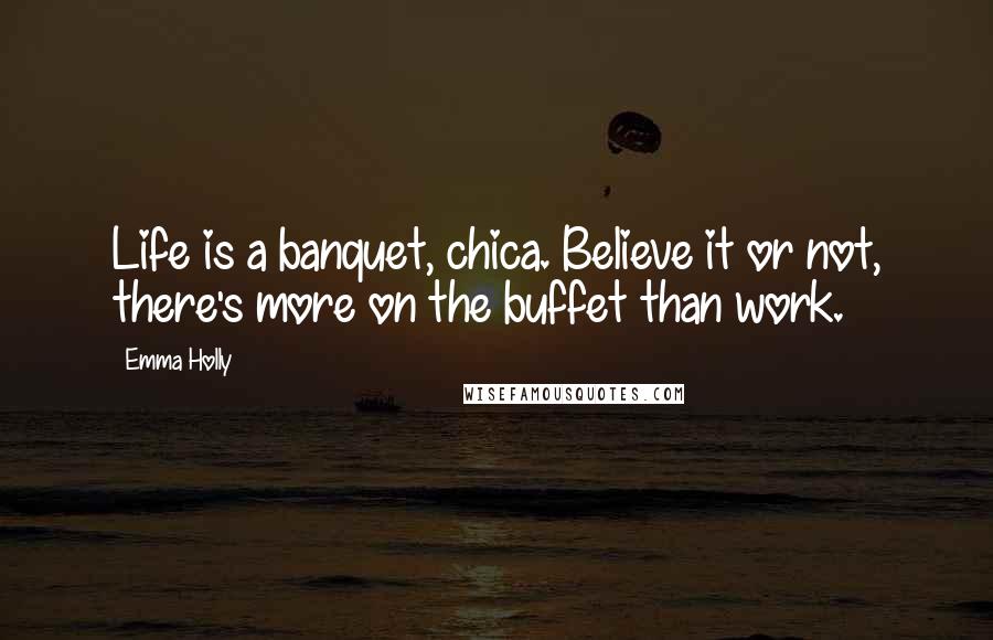 Emma Holly quotes: Life is a banquet, chica. Believe it or not, there's more on the buffet than work.