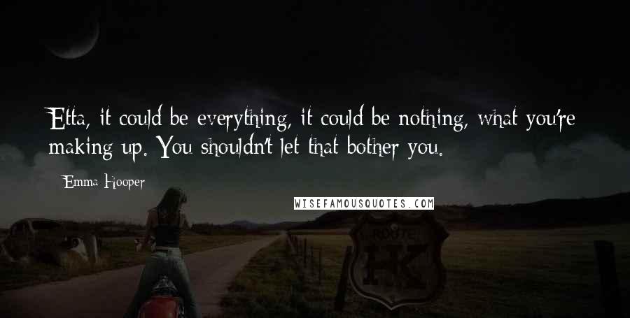 Emma Hooper quotes: Etta, it could be everything, it could be nothing, what you're making up. You shouldn't let that bother you.