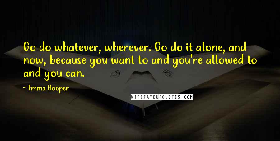 Emma Hooper quotes: Go do whatever, wherever. Go do it alone, and now, because you want to and you're allowed to and you can. Emma Hooper quotes: Go do whatever, wherever. Go do it alone, and now, because you want to and you're allowed to and you can.