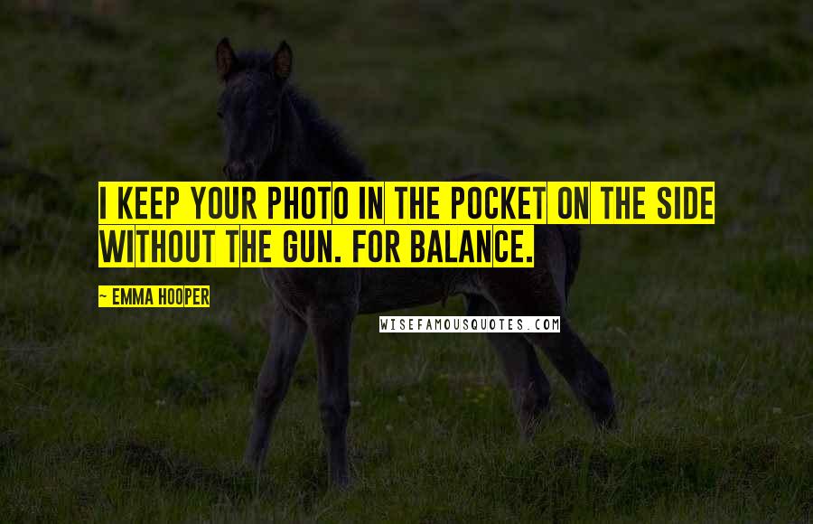 Emma Hooper quotes: I keep your photo in the pocket on the side without the gun. For balance.