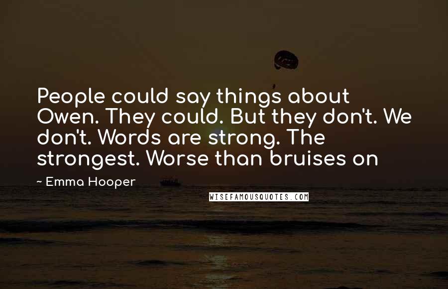 Emma Hooper quotes: People could say things about Owen. They could. But they don't. We don't. Words are strong. The strongest. Worse than bruises on Emma Hooper quotes: People could say things about Owen. They could. But they don't. We don't. Words are strong. The strongest. Worse than bruises on