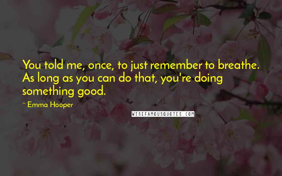 Emma Hooper quotes: You told me, once, to just remember to breathe. As long as you can do that, you're doing something good. Emma Hooper quotes: You told me, once, to just remember to breathe. As long as you can do that, you're doing something good.