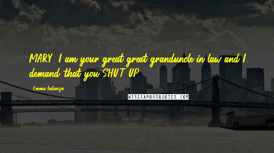 Emma Iadanza quotes: MARY! I am your great-great-granduncle-in-law and I demand that you SHUT UP!