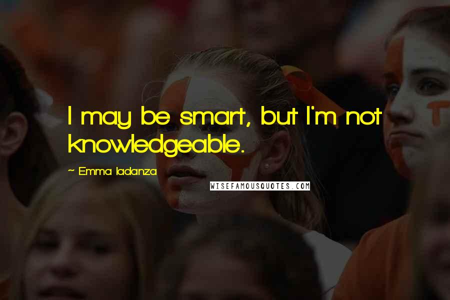 Emma Iadanza quotes: I may be smart, but I'm not knowledgeable.