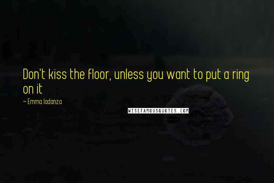 Emma Iadanza quotes: Don't kiss the floor, unless you want to put a ring on it