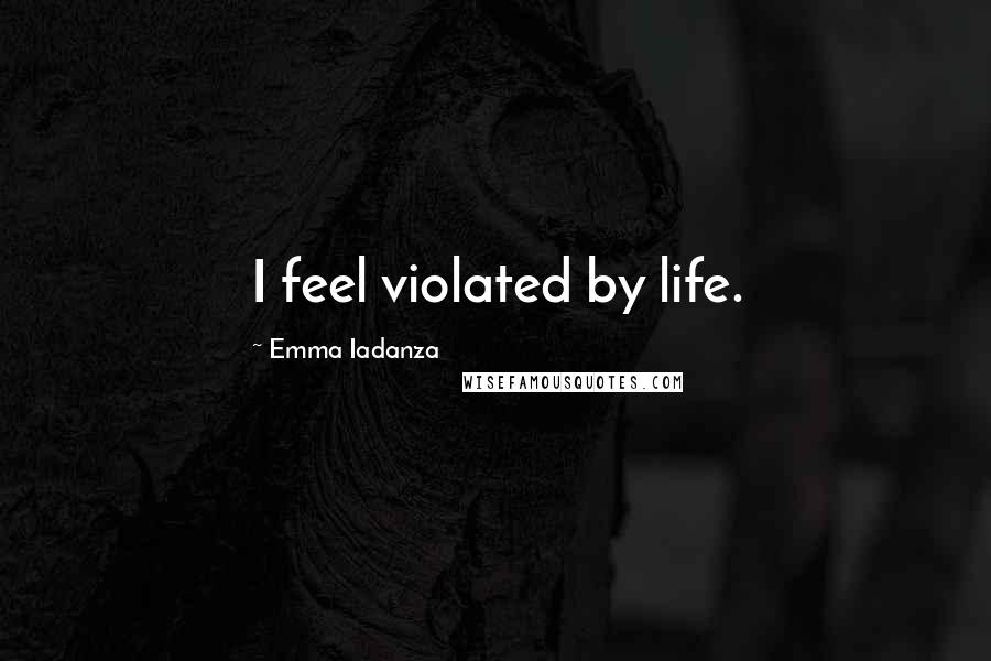 Emma Iadanza quotes: I feel violated by life.