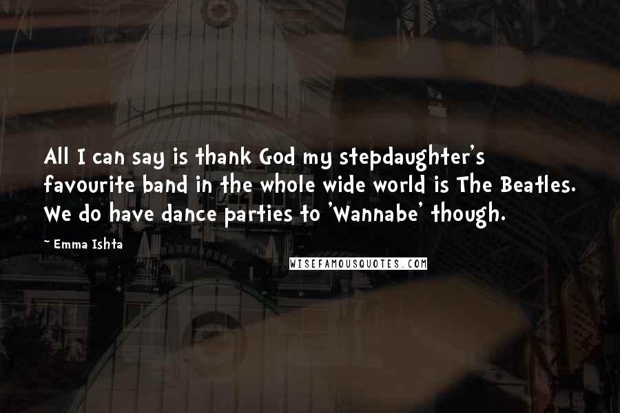 Emma Ishta quotes: All I can say is thank God my stepdaughter's favourite band in the whole wide world is The Beatles. We do have dance parties to 'Wannabe' though.