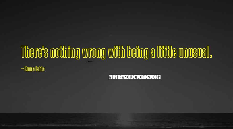 Emma Ishta quotes: There's nothing wrong with being a little unusual.
