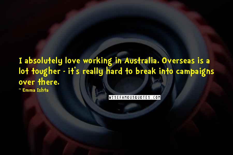 Emma Ishta quotes: I absolutely love working in Australia. Overseas is a lot tougher - it's really hard to break into campaigns over there.