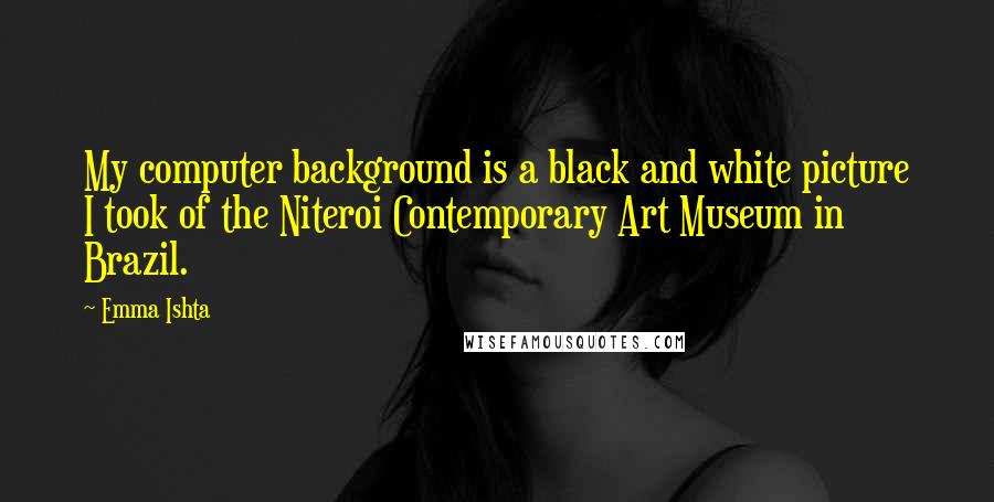 Emma Ishta quotes: My computer background is a black and white picture I took of the Niteroi Contemporary Art Museum in Brazil.