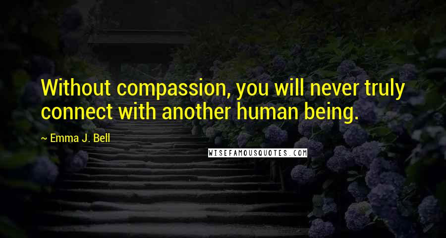 Emma J. Bell quotes: Without compassion, you will never truly connect with another human being.