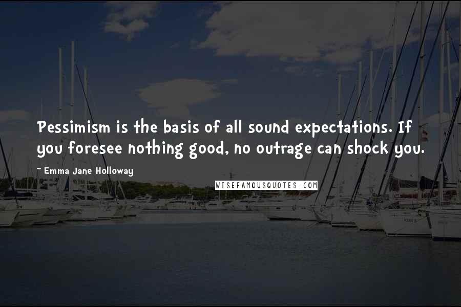 Emma Jane Holloway quotes: Pessimism is the basis of all sound expectations. If you foresee nothing good, no outrage can shock you.