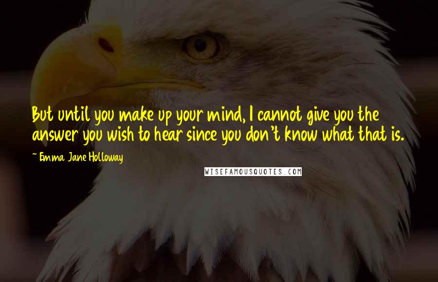 Emma Jane Holloway quotes: But until you make up your mind, I cannot give you the answer you wish to hear since you don't know what that is.