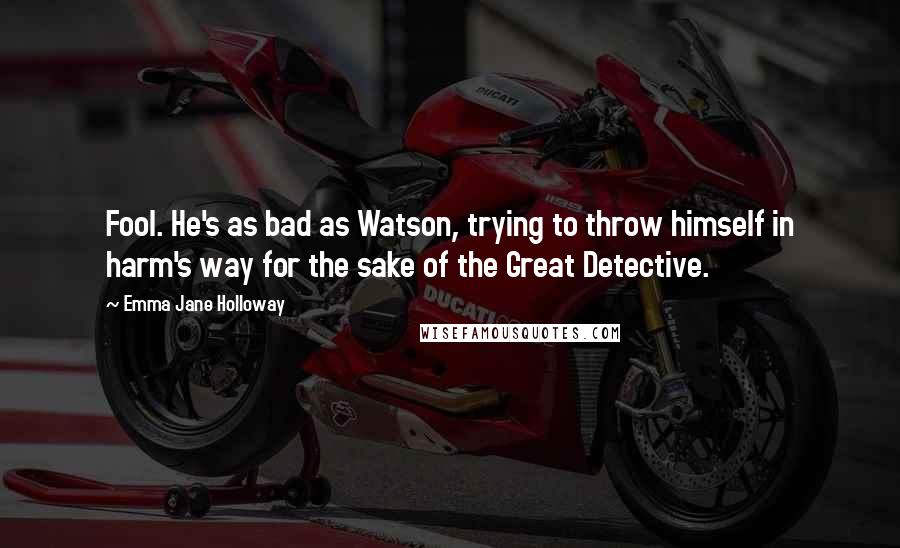 Emma Jane Holloway quotes: Fool. He's as bad as Watson, trying to throw himself in harm's way for the sake of the Great Detective.