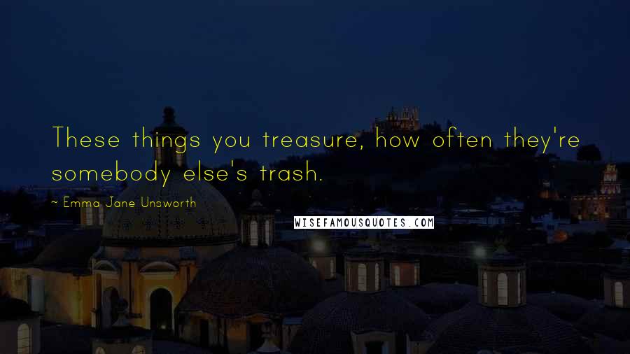 Emma Jane Unsworth quotes: These things you treasure, how often they're somebody else's trash.