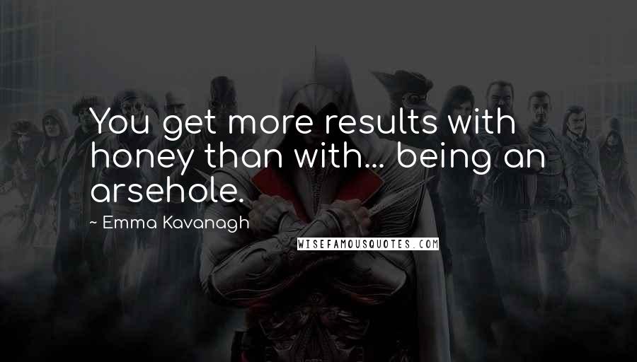 Emma Kavanagh quotes: You get more results with honey than with... being an arsehole.