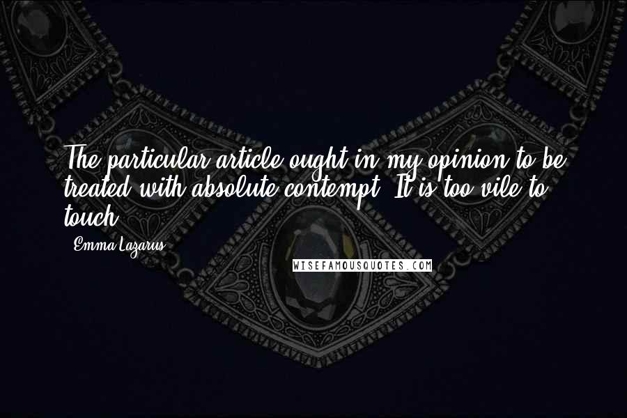 Emma Lazarus quotes: The particular article ought in my opinion to be treated with absolute contempt. It is too vile to touch.