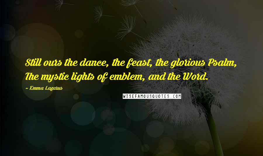 Emma Lazarus quotes: Still ours the dance, the feast, the glorious Psalm, The mystic lights of emblem, and the Word.
