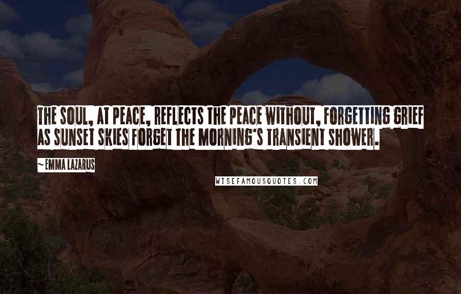 Emma Lazarus quotes: The soul, at peace, reflects the peace without, Forgetting grief as sunset skies forget The morning's transient shower.