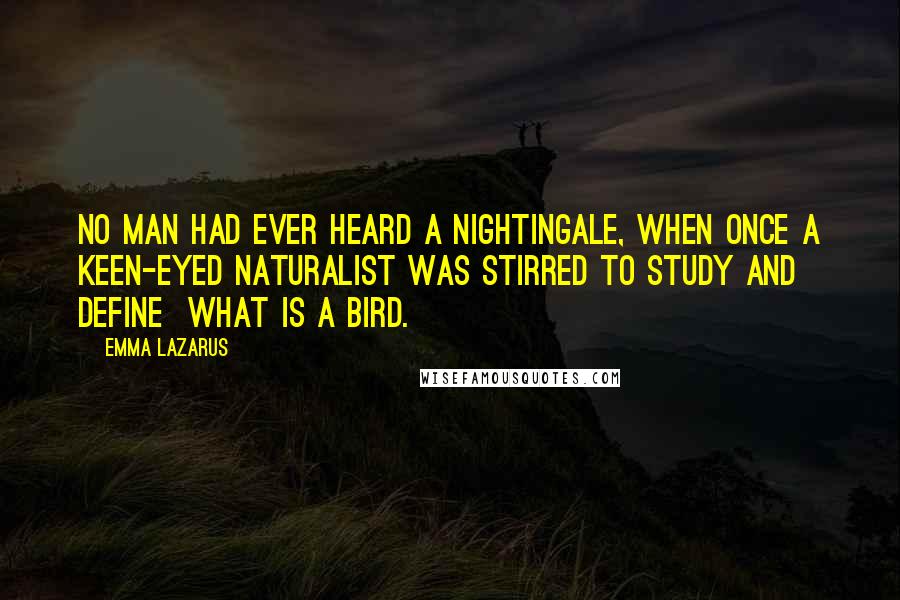 Emma Lazarus quotes: No man had ever heard a nightingale, When once a keen-eyed naturalist was stirred To study and define what is a bird.