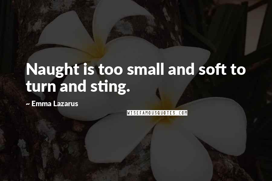 Emma Lazarus quotes: Naught is too small and soft to turn and sting.