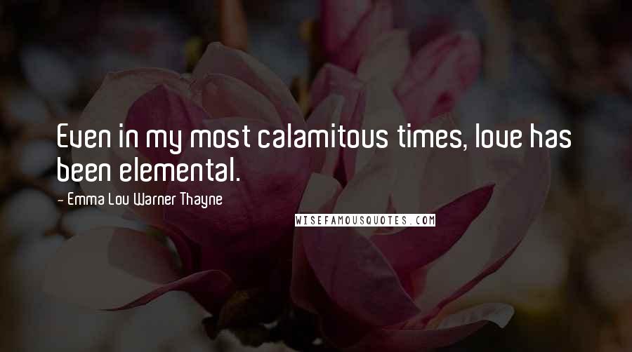 Emma Lou Warner Thayne quotes: Even in my most calamitous times, love has been elemental.