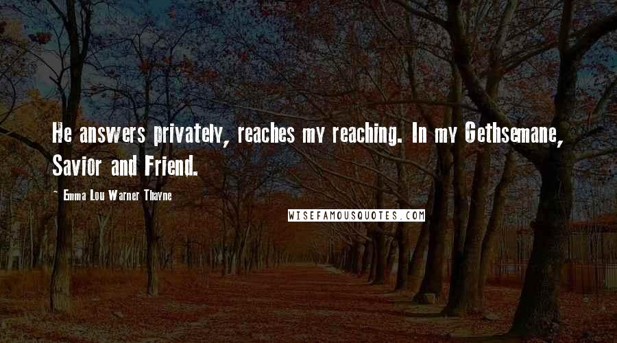 Emma Lou Warner Thayne quotes: He answers privately, reaches my reaching. In my Gethsemane, Savior and Friend.