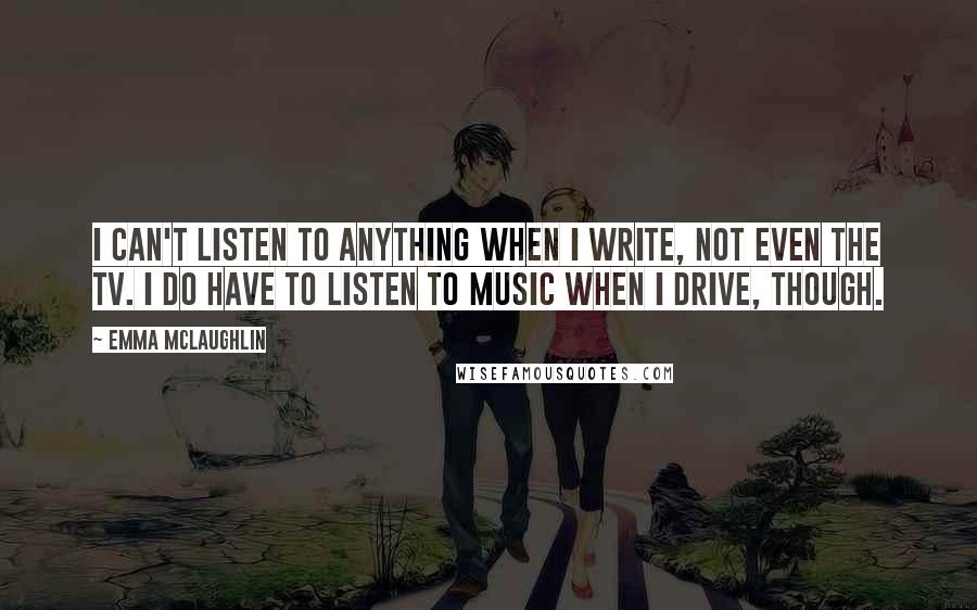 Emma McLaughlin quotes: I can't listen to anything when I write, not even the TV. I do have to listen to music when I drive, though.