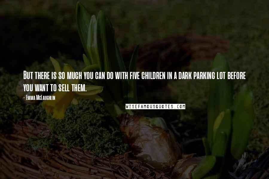 Emma McLaughlin quotes: But there is so much you can do with five children in a dark parking lot before you want to sell them.