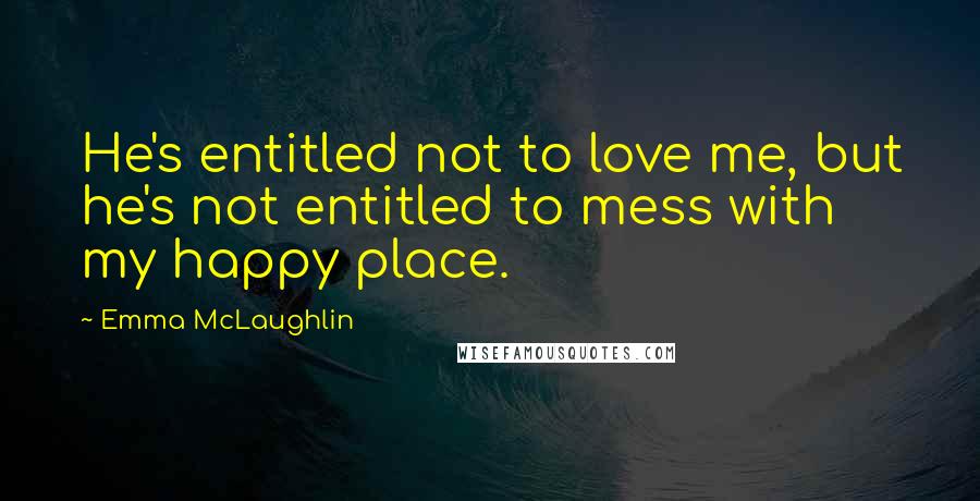 Emma McLaughlin quotes: He's entitled not to love me, but he's not entitled to mess with my happy place.