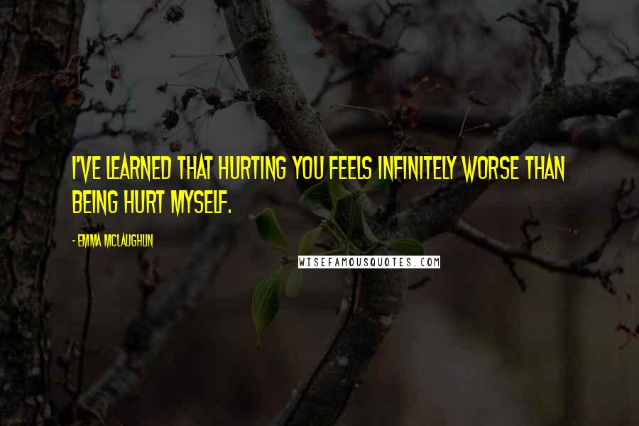 Emma McLaughlin quotes: I've learned that hurting you feels infinitely worse than being hurt myself.