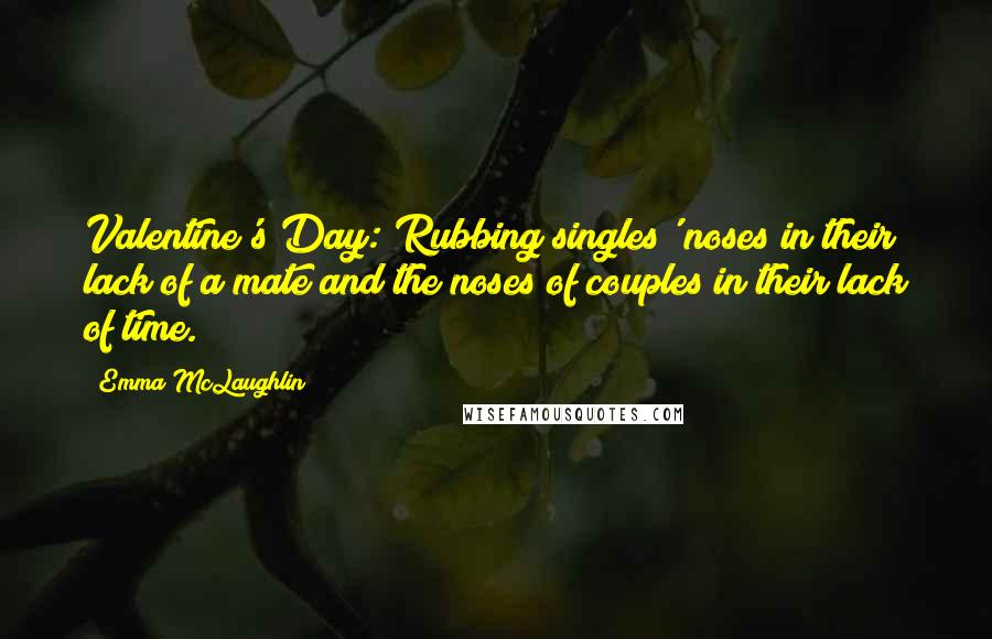 Emma McLaughlin quotes: Valentine's Day: Rubbing singles' noses in their lack of a mate and the noses of couples in their lack of time.