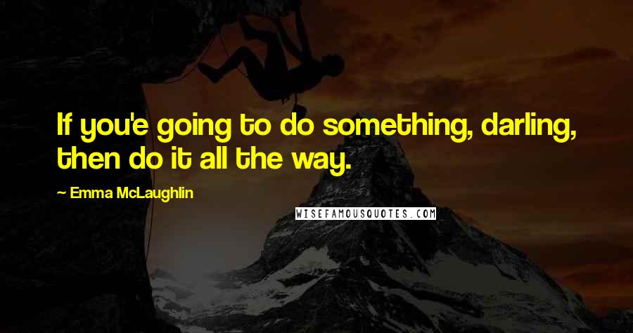 Emma McLaughlin quotes: If you'e going to do something, darling, then do it all the way.