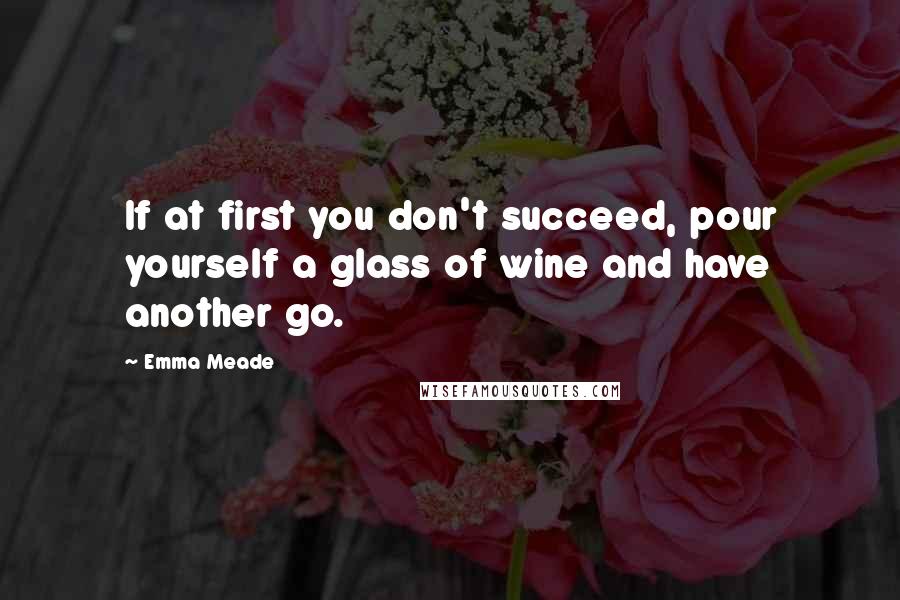 Emma Meade quotes: If at first you don't succeed, pour yourself a glass of wine and have another go.