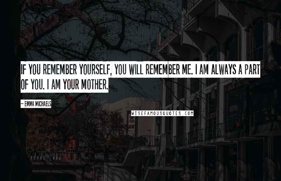 Emma Michaels quotes: If you remember yourself, you will remember me. I am always a part of you. I am your mother.