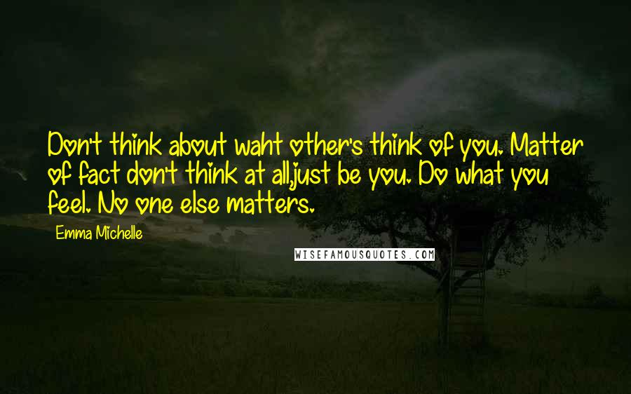 Emma Michelle quotes: Don't think about waht other's think of you. Matter of fact don't think at all,just be you. Do what you feel. No one else matters. Emma Michelle quotes: Don't think about waht other's think of you. Matter of fact don't think at all,just be you. Do what you feel. No one else matters.