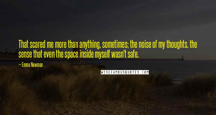 Emma Newman quotes: That scared me more than anything, sometimes; the noise of my thoughts, the sense that even the space inside myself wasn't safe. Emma Newman quotes: That scared me more than anything, sometimes; the noise of my thoughts, the sense that even the space inside myself wasn't safe.