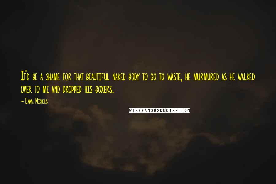 Emma Nichols quotes: It'd be a shame for that beautiful naked body to go to waste, he murmured as he walked over to me and dropped his boxers.