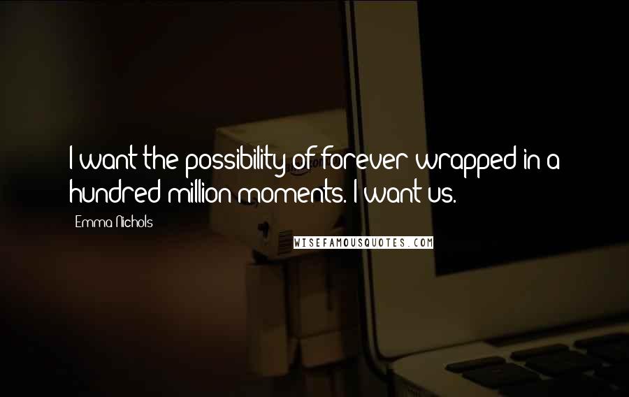 Emma Nichols quotes: I want the possibility of forever wrapped in a hundred million moments. I want us.