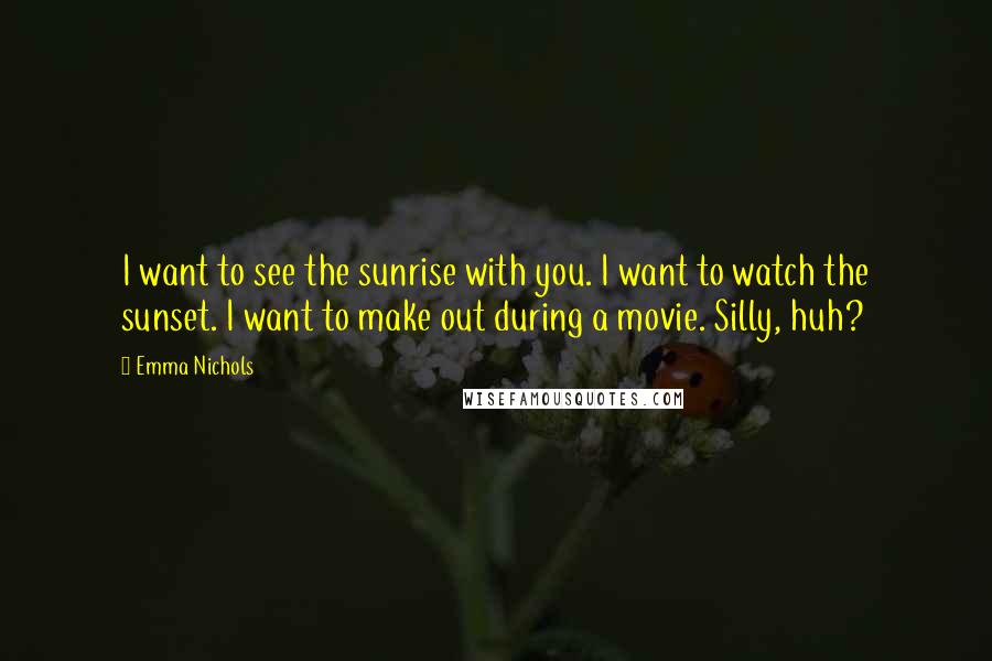 Emma Nichols quotes: I want to see the sunrise with you. I want to watch the sunset. I want to make out during a movie. Silly, huh?