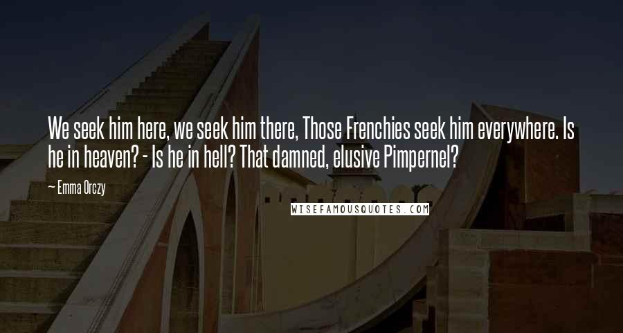 Emma Orczy quotes: We seek him here, we seek him there, Those Frenchies seek him everywhere. Is he in heaven? - Is he in hell? That damned, elusive Pimpernel?