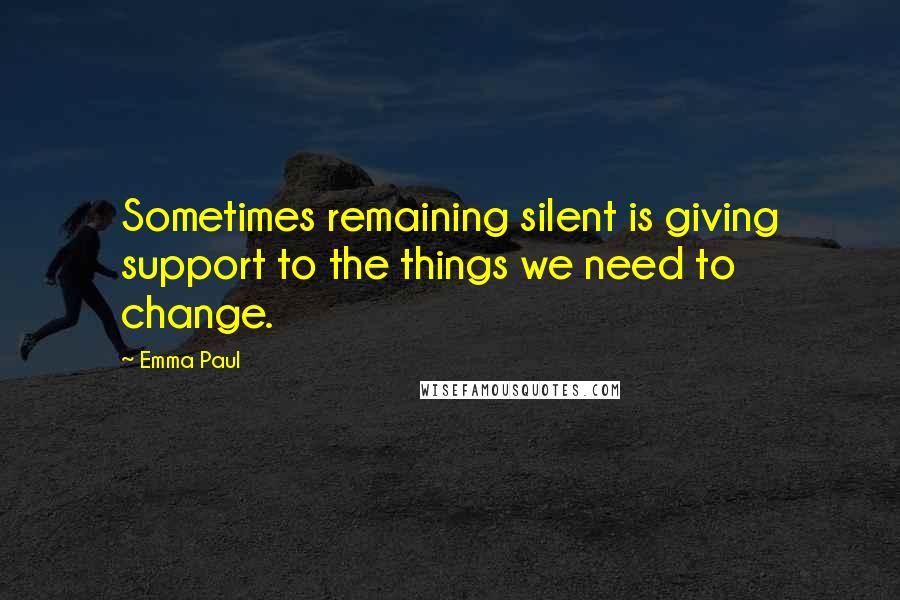 Emma Paul quotes: Sometimes remaining silent is giving support to the things we need to change.